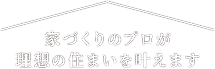 家づくりのプロが理想の住まいを叶えます